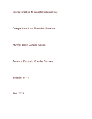 Informe practica 19 características del AO
Colegio Vocacional Monseñor Sanabria
Alumno: Derin Campos Castro
Profesor: Fernando Corrales Corrales.
Sección: 11-11
Año: 2015
 