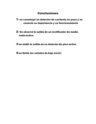 Conclusiones
1- se construyó un detector de corriente no pasa y se
conoció su importancia y su funcionamiento
2- Se observó la salida de un rectificador de media
onda activo.
3-se midió la salida de un detector de pico activo
4-se limitó las señales de bajo nivel }
 