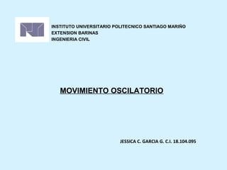INSTITUTO UNIVERSITARIO POLITECNICO SANTIAGO MARIÑO
EXTENSION BARINAS
INGENIERIA CIVIL




   MOVIMIENTO OSCILATORIO




                          JESSICA C. GARCIA G. C.I. 18.104.095
 