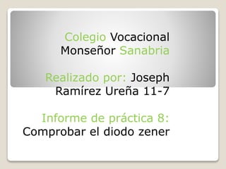 Colegio Vocacional
Monseñor Sanabria
Realizado por: Joseph
Ramírez Ureña 11-7
Informe de práctica 8:
Comprobar el diodo zener
 