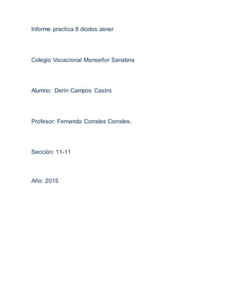 Informe practica 8 diodos zener
Colegio Vocacional Monseñor Sanabria
Alumno: Derin Campos Castro
Profesor: Fernando Corrales Corrales.
Sección: 11-11
Año: 2015
 