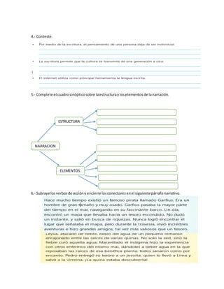 4.- Conteste.
5.- Complete el cuadrosinópticosobre laestructurayloselementosde lanarración.
6.- Subraye losverbosde accióny encierre losconectoresenel siguientepárrafonarrativo.
ESTRUCTURA
NARRACION
ELEMENTOS.
 