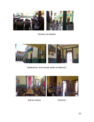 23 
Honores a la bandera. 
Instalaciones de la escuela (están en deterioro). 
Aula de medios. Dirección. 
 