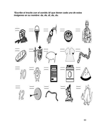 60 
*Escribe el trocito con el sonido /d/ que tienen cada una de estas 
imágenes en su nombre: da, de, di, do, du. 
 