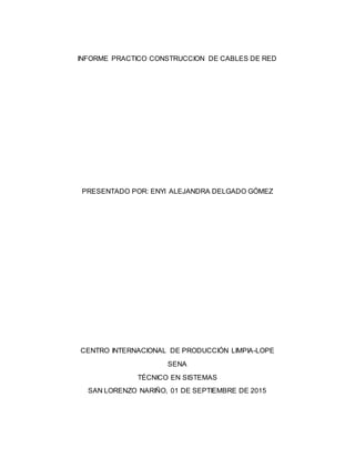 INFORME PRACTICO CONSTRUCCION DE CABLES DE RED
PRESENTADO POR: ENYI ALEJANDRA DELGADO GÓMEZ
CENTRO INTERNACIONAL DE PRODUCCIÓN LIMPIA-LOPE
SENA
TÉCNICO EN SISTEMAS
SAN LORENZO NARIÑO, 01 DE SEPTIEMBRE DE 2015
 