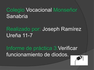 Colegio Vocacional Monseñor
Sanabria
Realizado por: Joseph Ramírez
Ureña 11-7
Informe de práctica 3:Verificar
funcionamiento de diodos.
 