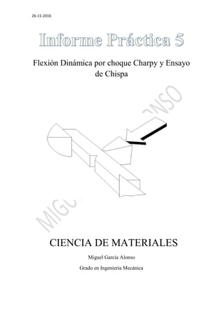 26-11-2016
Flexión Dinámica por choque Charpy y Ensayo
de Chispa
CIENCIA DE MATERIALES
Miguel García Alonso
Grado en Ingeniería Mecánica
 
