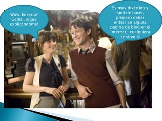 Wow! Enserio?
Genial, sigue
explicándome!

Es muy divertido y
fácil de hacer,
primero debes
entrar en alguna
pagina de blog en el
Internet, cualquiera
te sirve 

 