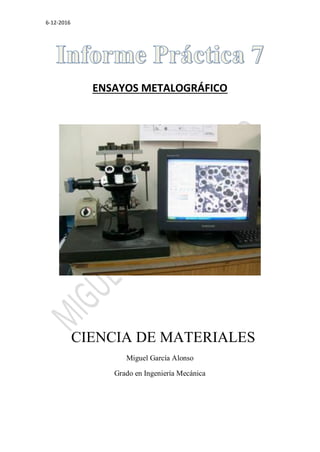 6-12-2016
ENSAYOS METALOGRÁFICO
CIENCIA DE MATERIALES
Miguel García Alonso
Grado en Ingeniería Mecánica
 