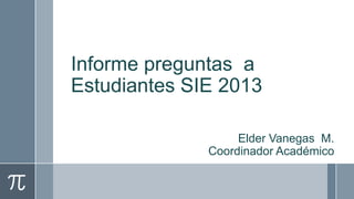 Informe preguntas a
Estudiantes SIE 2013

                   Elder Vanegas M.
              Coordinador Académico
 