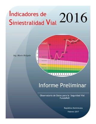 Informe Preliminar
República Dominicana
Indicadores de
Siniestralidad Vial 2016
Observatorio de Datos para la Seguridad Vial
FundaReD
Febrero 2017
Ing. Mario Holguín
 