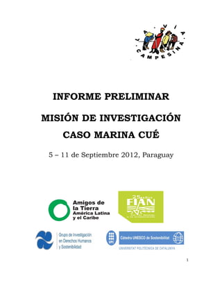 INFORME PRELIMINAR

    MISIÓN DE INVESTIGACIÓN
        CASO MARINA CUÉ
     5 – 11 de Septiembre 2012, Paraguay




                                           1 

 
 