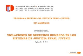 1Informe Regional
PROGRAMA REGIONAL DE JUSTICIA PENAL JUVENIL
DNI AMÉRICAS
INFORME REGIONAL
VIOLACIONES DE DERECHOS HUMANOS EN LOS
SISTEMAS DE JUSTICIA PENAL JUVENIL
Septiembre de 2011
 