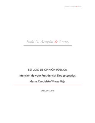 Raúl G. Aragón &Asoc.
Raúl G. Aragón & Asoc.
ESTUDIO DE OPINIÓN PÚBLICA
Intención de voto Presidencial Dos escenarios:
Massa Candidato/Massa Baja
04 de junio, 2015
 
