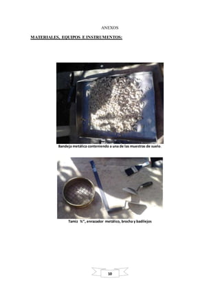 10
ANEXOS
MATERIALES, EQUIPOS E INSTRUMENTOS:
Bandeja metálica conteniendo a una de las muestras de suelo.
Tamiz ¾“, enrazador metálico, brocha y badilejos
 