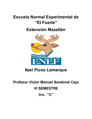 Escuela Normal Experimental de
“El Fuerte”
Extensión Mazatlán
Itzel Picos Lamarque
Profesor Víctor Manuel Sandoval Ceja
VI SEMESTRE
3ro. “C”
 