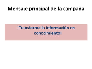 Mensaje principal de la campaña
¡Transforma la información en
conocimiento!
 