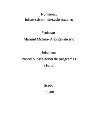 Nombres:
Johan stiven mercado navarro
Profesor:
Manuel Molina- Alex Zambrano
Informe:
Proceso Instalación de programas
(Sena)
Grado:
11-08
 