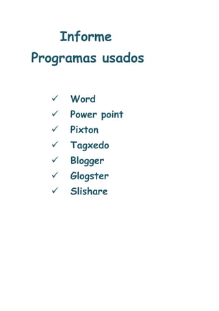 Informe
Programas usados


Word



Power point



Pixton



Tagxedo



Blogger



Glogster



Slishare

 