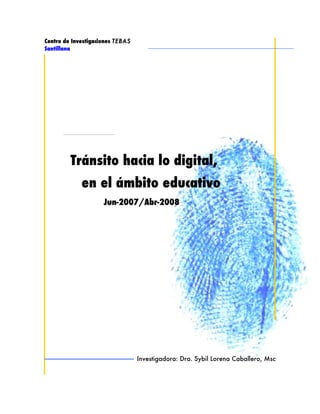 Centro de Investigaciones TEBAS
Santillana




         Tránsito hacia lo digital,
             en el ámbito educativo
                     Jun-2007/Abr-2008




                                  Investigadora: Dra. Sybil Lorena Caballero, Msc
 