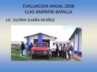 EVALUACION ANUAL 2008
        CLAS AMPATIRI BATALLA
LIC. GLORIA SUAÑA MUÑOZ
 