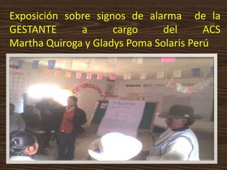 Exposición sobre signos de alarma de la
GESTANTE      a      cargo     del      ACS
Martha Quiroga y Gladys Poma Solaris Perú
 