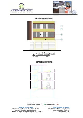 Contactos: 099 2887515 (M) / 096 718 9575 (C)
Dirección Centro - Norte: Dirección Mitad del Mundo:
Calle Ignacio San María E3-30 y Nuñez de Vela Calle Pululahua N° E1 – 626 y Pucará
Edif. Metropoli Ofi. 406, cuarto piso (San Antonio de Pichincha)
(Frente al Colegio de Arquitectos) Telf. 022 275 777 Telf. 023 836 639
5
FACHADA DEL PROYECTO
CORTE DEL PROYECTO
 