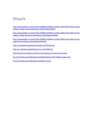 Bibliografía
https://www.google.co.cr/search?biw=1366&bih=623&tbm=isch&sa=1&btnG=Buscar&q=resisten
cia#tbm=isch&q=condensador&imgrc=ULRkzZYEQhHhbM%3A
https://www.google.co.cr/search?biw=1366&bih=623&tbm=isch&sa=1&btnG=Buscar&q=resisten
cia#tbm=isch&q=conectores+block&imgrc=bjdXZWgpLoh-8M%3A
https://www.google.co.cr/search?biw=1366&bih=623&tbm=isch&sa=1&btnG=Buscar&q=resisten
cia#btnG=Buscar&imgrc=doodXUx0wqvkCM%3A
https://es.wikipedia.org/wiki/Condensador_el%C3%A9ctrico
https://es.wikipedia.org/wiki/Resistencia_el%C3%A9ctrica
http://electronicacompleta.com/lecciones/amplificador-de-potencia-de-audio/
file:///F:/Amplificador%20de%20audio%2010w%20mono%20-%20Gamelogger.html
file:///F:/Amplificador%20de%20audio%20portatil.html
 