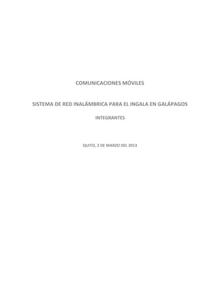 COMUNICACIONES MÓVILES
SISTEMA DE RED INALÁMBRICA PARA EL INGALA EN GALÁPAGOS
INTEGRANTES
QUITO, 2 DE MARZO DEL 2013
 