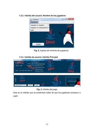 1.2.2. Interfaz del usuario. Nombre de los jugadores




                          Fig. 2. Ingreso de nombres de jugadores


         1.2.3. Interfaz de usuario. Interfaz Principal




                             Fig. 3. Interfaz del juego
Esta es la interfaz que se presentara antes de que los jugadores empiecen a
jugar.




                                         15
 