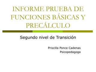 INFORME PRUEBA DE
FUNCIONES BÁSICAS Y
PRECÁLCULO
Segundo nivel de Transición
Priscilla Ponce Cadenas
Psicopedagoga
 