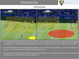 TRANSICIÓN
DEFENSIVA
 Es un equipo que presiona rápido al poseedor de balón, ante su perdida, a sabiendas que acumulan muchos jugadores
por delante de él. Provocan grandes superioridades en zona activa de balón, pero con pocas vigilancias en zona débil.
 Sus pivotes interpretan muy bien este juego de cobertura, son muy rápidos en el repliegue y muy intensos e eficaces en
el robo, aun así tras recuperación de balón se precipitan en el pase.
 Sus laterales son ofensivos y acostumbran a dejar bastantes espacios a sus espaldas. En algunos casos se puede ver
situaciones de 2x1 ( dos centrales i punta) o inclusive 2x2.
 