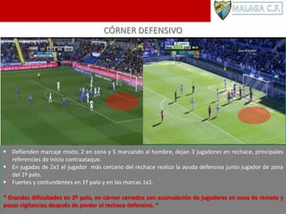 CÓRNER DEFENSIVO
 Defienden marcaje mixto, 2 en zona y 5 marcando al hombre, dejan 3 jugadores en rechace, principales
referencies de inicio contraataque.
 En jugadas de 2x1 el jugador más cercano del rechace realiza la ayuda defensiva junto jugador de zona
del 1º palo.
 Fuertes y contundentes en 1º palo y en las marcas 1x1.
“ Grandes dificultades en 2º palo, en córner cerrados con acumulación de jugadores en zona de remate y
pocas vigilancias después de perder el rechace defensivo. “
 
