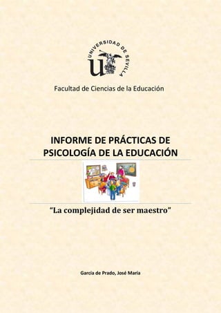 INFORME DE PRÁCTICAS DE
PSICOLOGÍA DE LA EDUCACIÓN
“La complejidad de ser maestro”
García de Prado, José María
Facultad de Ciencias de la Educación
 
