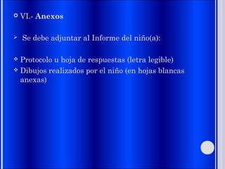  VI.- Anexos
 Se debe adjuntar al Informe del niño(a):
 Protocolo u hoja de respuestas (letra legible)
 Dibujos realizados por el niño (en hojas blancas
anexas)
 