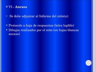 VI.-  Anexos Se debe adjuntar al Informe del niño(a): Protocolo u hoja de respuestas (letra legible) Dibujos realizados por el niño (en hojas blancas anexas) 