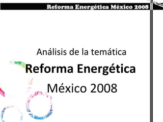 Análisis de la temática Reforma Energética  México 2008 