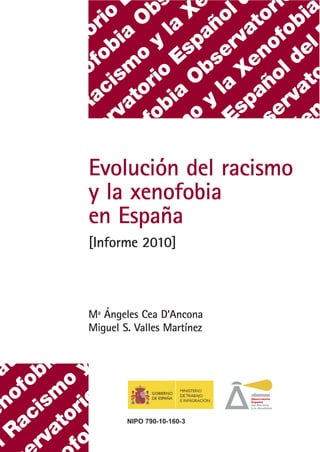 Evolución del racismo
y la xenofobia
en España
[Informe 2010]



Mª Ángeles Cea D’Ancona
Miguel S. Valles Martínez




        NIPO 790-10-160-3
 