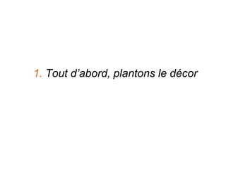 1. Tout d’abord, plantons le décor
 