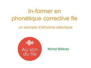 In-former en
phonétique corrective fle
un exemple d’altruisme didactique
Michel Billières
 