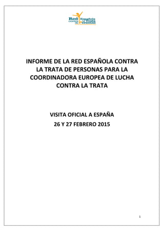 1
INFORME DE LA RED ESPAÑOLA CONTRA
LA TRATA DE PERSONAS PARA LA
COORDINADORA EUROPEA DE LUCHA
CONTRA LA TRATA
VISITA OFICIAL A ESPAÑA
26 Y 27 FEBRERO 2015
 