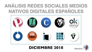 ANÁLISIS REDES SOCIALES MEDIOS
NATIVOS DIGITALES ESPAÑOLES
DICIEMBRE 2018 @dalvarez37
 