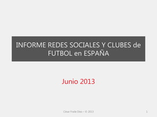 INFORME REDES SOCIALES Y CLUBES de
FUTBOL en ESPAÑA
Junio 2013
César Fraile Díez – © 2013 1
 