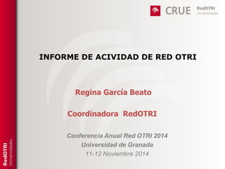 INFORME DE ACIVIDAD DE RED OTRI 
Regina García Beato 
Coordinadora RedOTRI 
Conferencia Anual Red OTRI 2014 
Universidad de Granada 
11-12 Noviembre 2014 
 