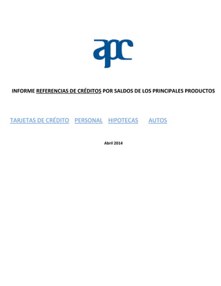INFORME REFERENCIAS DE CRÉDITOS POR SALDOS DE LOS PRINCIPALES PRODUCTOS
TARJETAS DE CRÉDITO PERSONAL HIPOTECAS AUTOS
Abril 2014
 