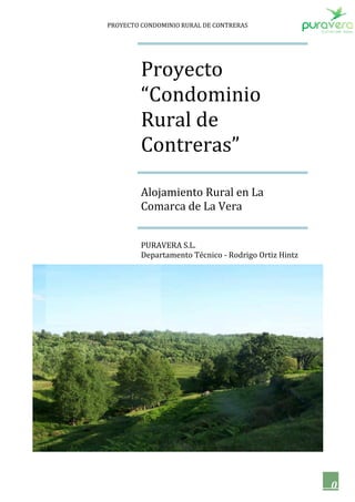 PROYECTO CONDOMINIO RURAL DE CONTRERAS




         Proyecto
         “Condominio
         Rural de
         Contreras”

         Alojamiento Rural en La
         Comarca de La Vera


         PURAVERA S.L.
         Departamento Técnico - Rodrigo Ortiz Hintz




                                                      0
 