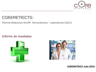 COREMETRICTS:
Informe Relaciones On/Off Farmacéuticos – Laboratorios (2014)
Informe de resultados
COREMETRICS Julio 2014
 