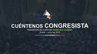 CUÉNTENOS CONGRESISTA
Enero – Junio de 2015
RENDICIÓN DE CUENTAS ANGÉLICA LOZANO
 