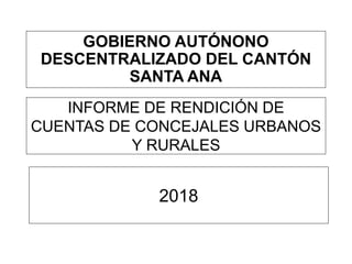 INFORME DE RENDICIÓN DE
CUENTAS DE CONCEJALES URBANOS
Y RURALES
GOBIERNO AUTÓNONO
DESCENTRALIZADO DEL CANTÓN
SANTA ANA
2018
 