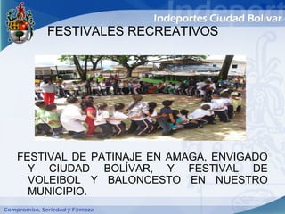 FESTIVALES RECREATIVOS




FESTIVAL DE PATINAJE EN AMAGA, ENVIGADO
  Y CIUDAD BOLÍVAR, Y FESTIVAL DE
  VOLEIBOL Y BALONCESTO EN NUESTRO
  MUNICIPIO.
 